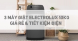 Tham khảo 3 máy giặt Electrolux 10kg giá rẻ và rất tiết kiệm điện để mua hiện nay